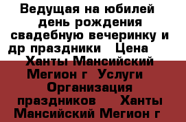 Ведущая на юбилей, день рождения,свадебную вечеринку и др.праздники › Цена ­ 2 - Ханты-Мансийский, Мегион г. Услуги » Организация праздников   . Ханты-Мансийский,Мегион г.